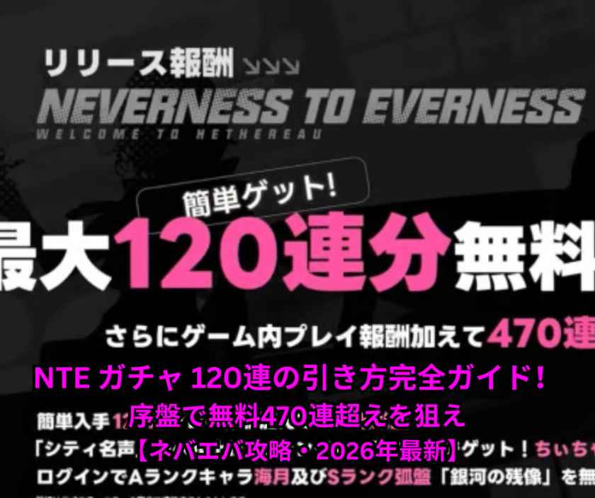 NTE ガチャ 120連の引き方完全ガイド！序盤で無料470連超えを狙え【ネバエバ攻略・2026年最新】