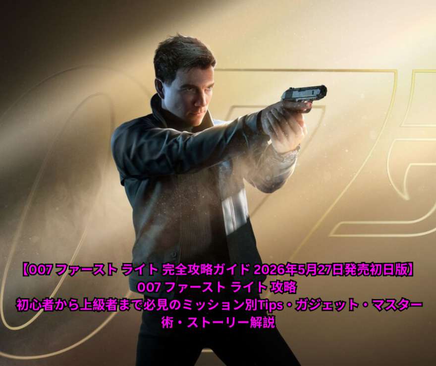 【007 ファースト ライト 完全攻略ガイド 2026年5月27日発売初日版】 007 ファースト ライト 攻略 - 初心者から上級者まで必見のミッション別Tips・ガジェット・マスター術・ストーリー解説
