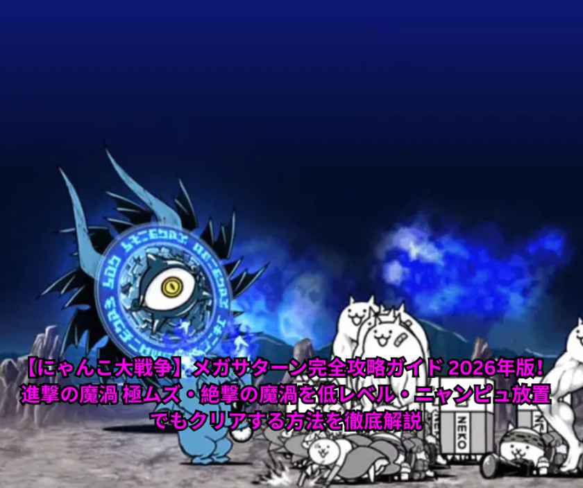 【にゃんこ大戦争】メガサターン完全攻略ガイド 2026年版！進撃の魔渦 極ムズ・絶撃の魔渦を低レベル・ニャンピュ放置でもクリアする方法を徹底解説