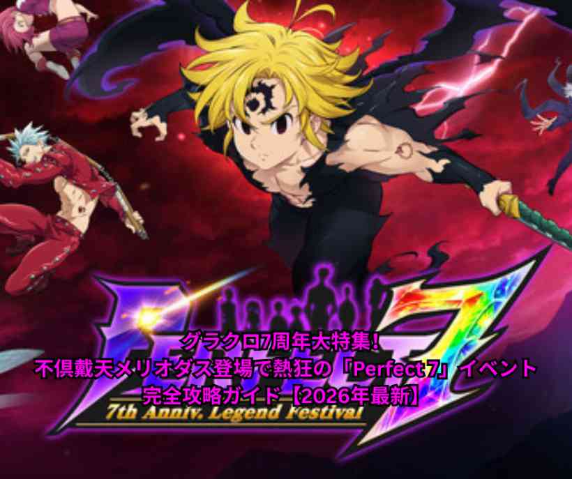 グラクロ7周年大特集！不倶戴天メリオダス登場で熱狂の「Perfect 7」イベント完全攻略ガイド【2026年最新】