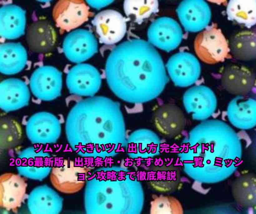 ツムツム 大きいツム 出し方 完全ガイド！2026最新版｜出現条件・おすすめツム一覧・ミッション攻略まで徹底解説