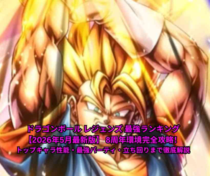 ドラゴンボール レジェンズ 最強ランキング【2026年5月最新版】 8周年環境完全攻略！トップキャラ性能・最強パーティ・立ち回りまで徹底解説