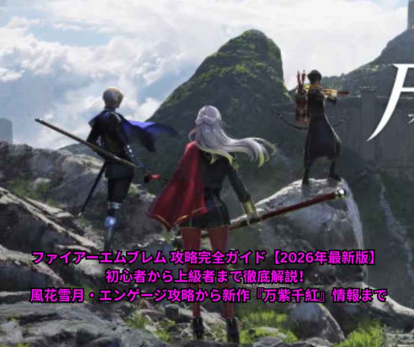 ファイアーエムブレム 攻略完全ガイド【2026年最新版】 初心者から上級者まで徹底解説！ 風花雪月・エンゲージ攻略から新作『万紫千紅』情報まで